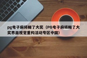 pg电子麻将糊了大奖（PG电子麻将糊了大奖界面视觉重构活动专区中国）