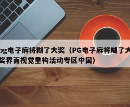 pg电子麻将糊了大奖（PG电子麻将糊了大奖界面视觉重构活动专区中国）