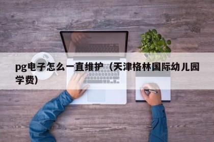 pg电子怎么一直维护（天津格林国际幼儿园学费）