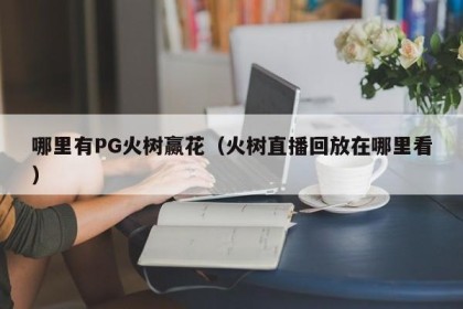 哪里有PG火树赢花（火树直播回放在哪里看）