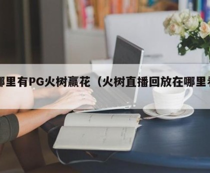 哪里有PG火树赢花（火树直播回放在哪里看）
