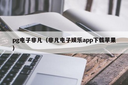 pg电子非凡（非凡电子娱乐app下载苹果）