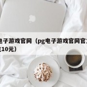pg电子游戏官网（pg电子游戏官网官方网站充10元）