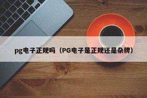 pg电子正规吗（PG电子是正规还是杂牌）