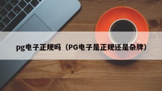 pg电子正规吗（PG电子是正规还是杂牌）