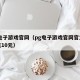 pg电子游戏官网（pg电子游戏官网官方网站充10元）