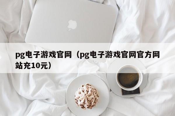pg电子游戏官网(pg电子游戏官网官方网站充10元)