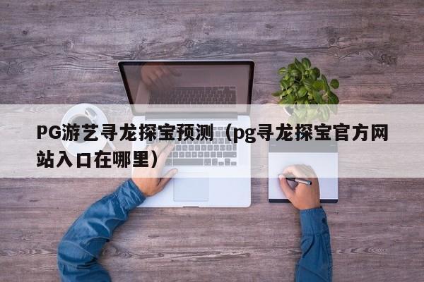 PG游艺寻龙探宝预测(pg寻龙探宝官方网站入口在哪里)